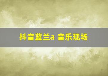 抖音蓝兰a 音乐现场